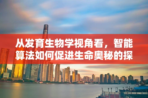 从发育生物学视角看，智能算法如何促进生命奥秘的探索？