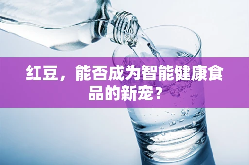 红豆，能否成为智能健康食品的新宠？