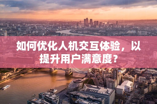 如何优化人机交互体验，以提升用户满意度？