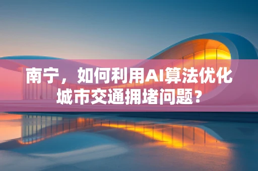 南宁，如何利用AI算法优化城市交通拥堵问题？