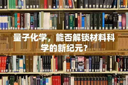 量子化学，能否解锁材料科学的新纪元？