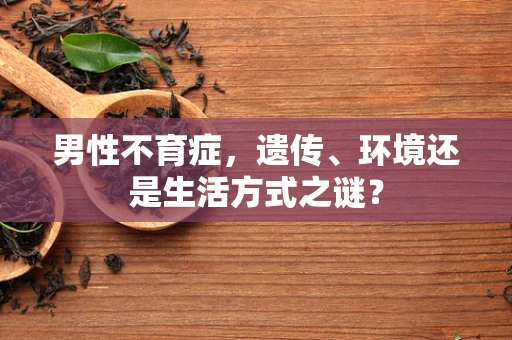 男性不育症，遗传、环境还是生活方式之谜？