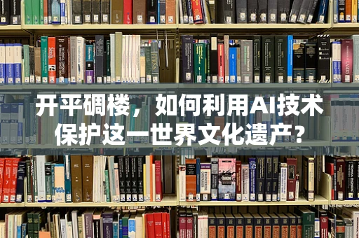 开平碉楼，如何利用AI技术保护这一世界文化遗产？