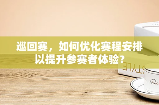 巡回赛，如何优化赛程安排以提升参赛者体验？