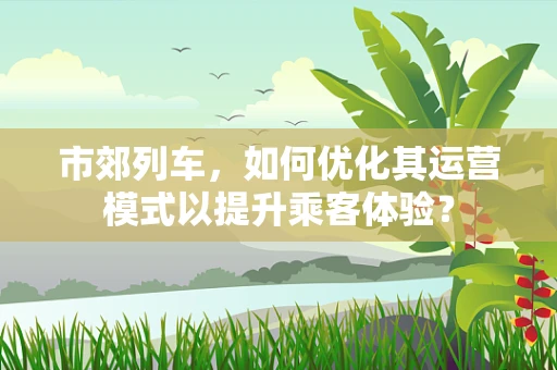 市郊列车，如何优化其运营模式以提升乘客体验？