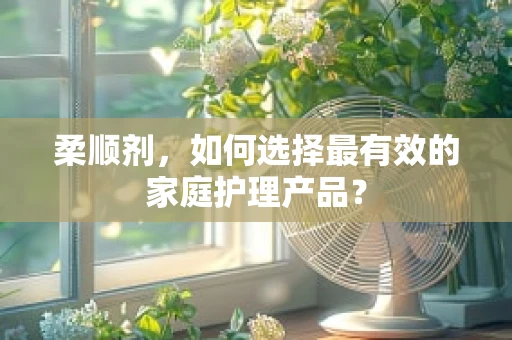 柔顺剂，如何选择最有效的家庭护理产品？