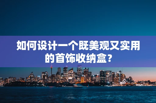 如何设计一个既美观又实用的首饰收纳盒？