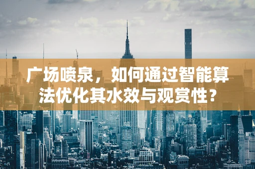 广场喷泉，如何通过智能算法优化其水效与观赏性？