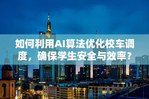如何利用AI算法优化校车调度，确保学生安全与效率？