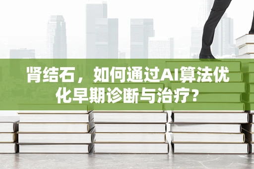 肾结石，如何通过AI算法优化早期诊断与治疗？
