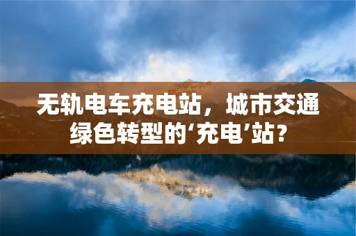 无轨电车充电站，城市交通绿色转型的‘充电’站？