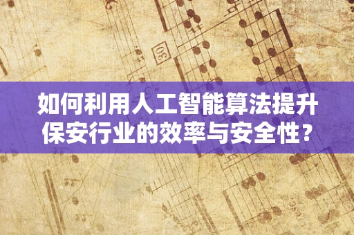 如何利用人工智能算法提升保安行业的效率与安全性？