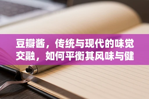 豆瓣酱，传统与现代的味觉交融，如何平衡其风味与健康？
