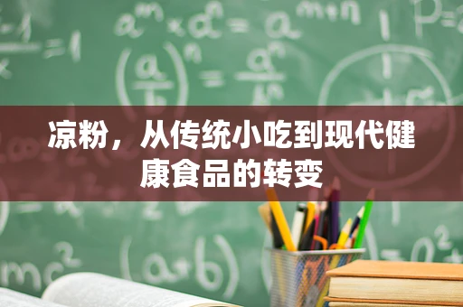 凉粉，从传统小吃到现代健康食品的转变