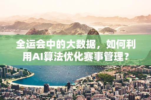全运会中的大数据，如何利用AI算法优化赛事管理？