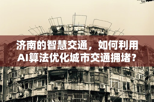 济南的智慧交通，如何利用AI算法优化城市交通拥堵？