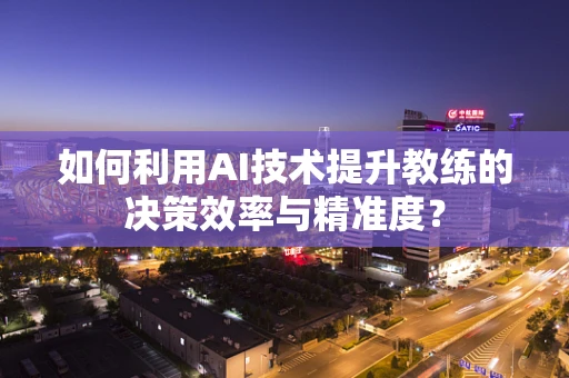 如何利用AI技术提升教练的决策效率与精准度？