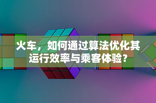 火车，如何通过算法优化其运行效率与乘客体验？