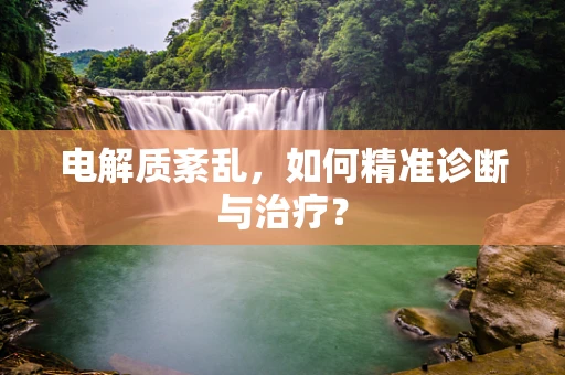 电解质紊乱，如何精准诊断与治疗？