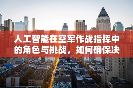 人工智能在空军作战指挥中的角色与挑战，如何确保决策的精准与快速？