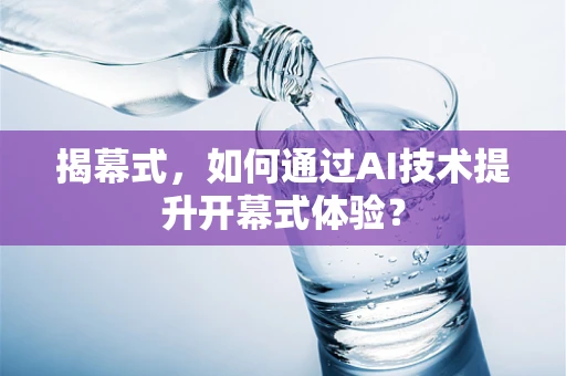 揭幕式，如何通过AI技术提升开幕式体验？