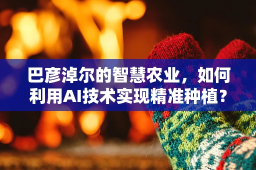 巴彦淖尔的智慧农业，如何利用AI技术实现精准种植？