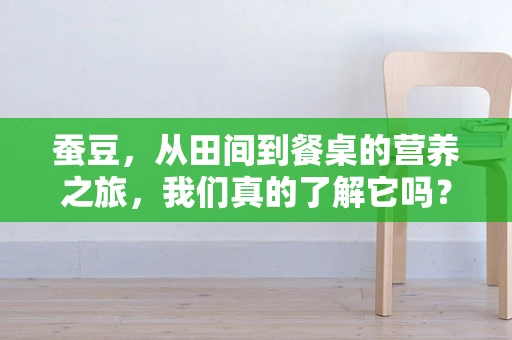 蚕豆，从田间到餐桌的营养之旅，我们真的了解它吗？