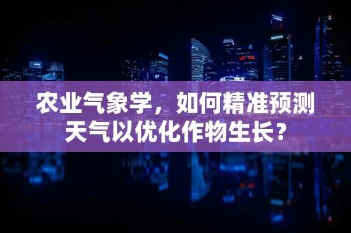 农业气象学，如何精准预测天气以优化作物生长？