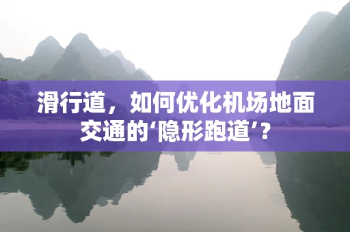 滑行道，如何优化机场地面交通的‘隐形跑道’？