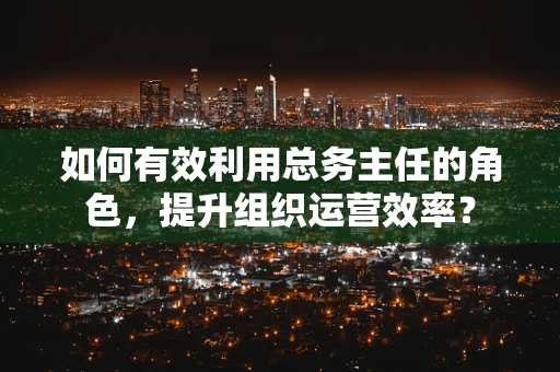 如何有效利用总务主任的角色，提升组织运营效率？