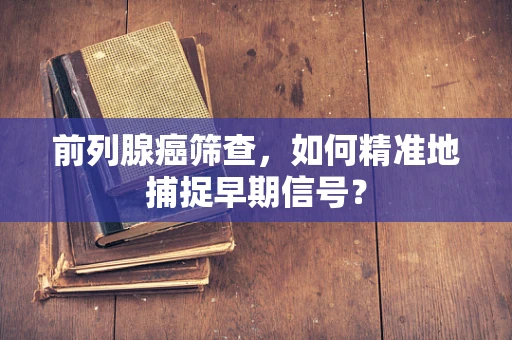 前列腺癌筛查，如何精准地捕捉早期信号？