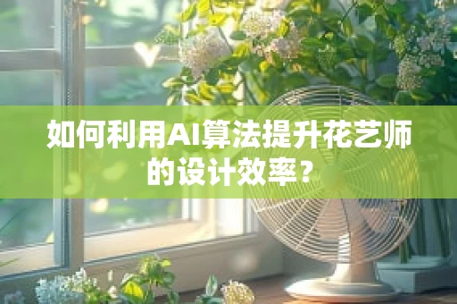 如何利用AI算法提升花艺师的设计效率？