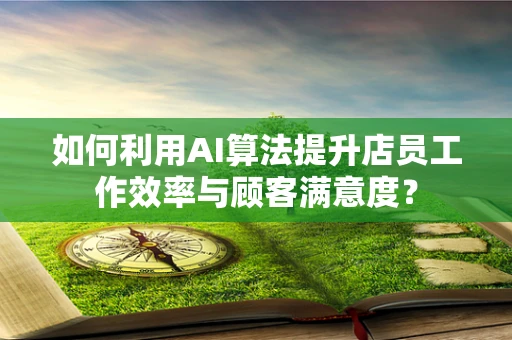 如何利用AI算法提升店员工作效率与顾客满意度？