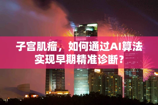 子宫肌瘤，如何通过AI算法实现早期精准诊断？