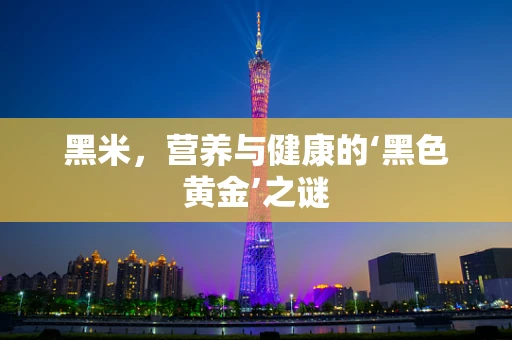 黑米，营养与健康的‘黑色黄金’之谜