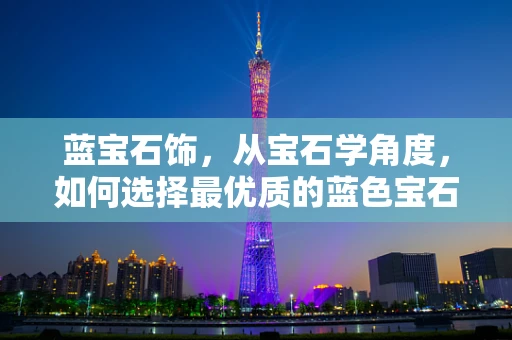 蓝宝石饰，从宝石学角度，如何选择最优质的蓝色宝石？