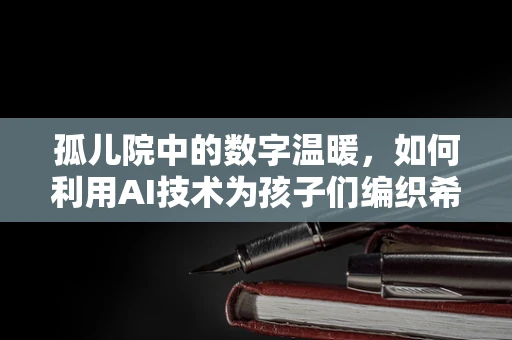 孤儿院中的数字温暖，如何利用AI技术为孩子们编织希望之网？