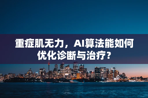 重症肌无力，AI算法能如何优化诊断与治疗？
