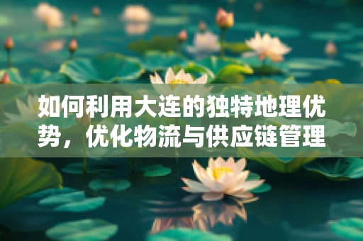 如何利用大连的独特地理优势，优化物流与供应链管理？