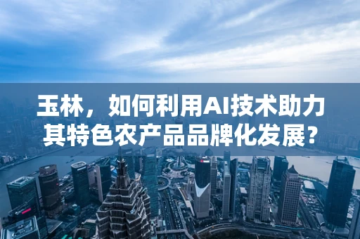 玉林，如何利用AI技术助力其特色农产品品牌化发展？