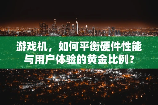 游戏机，如何平衡硬件性能与用户体验的黄金比例？