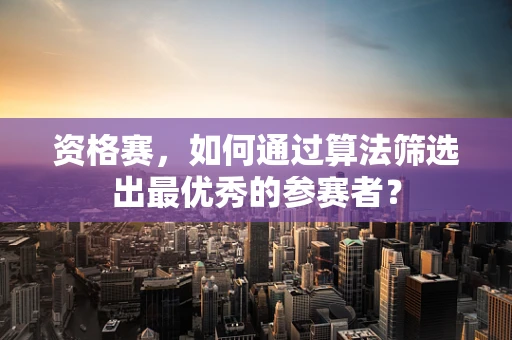 资格赛，如何通过算法筛选出最优秀的参赛者？