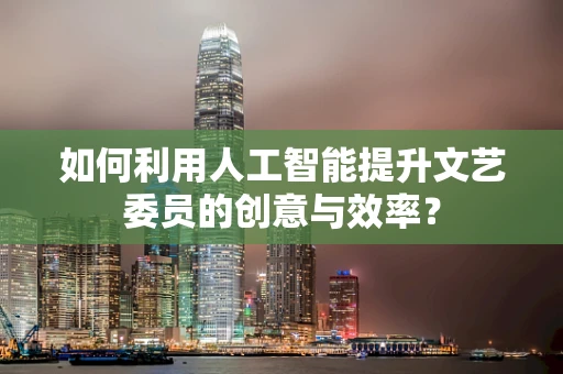 如何利用人工智能提升文艺委员的创意与效率？