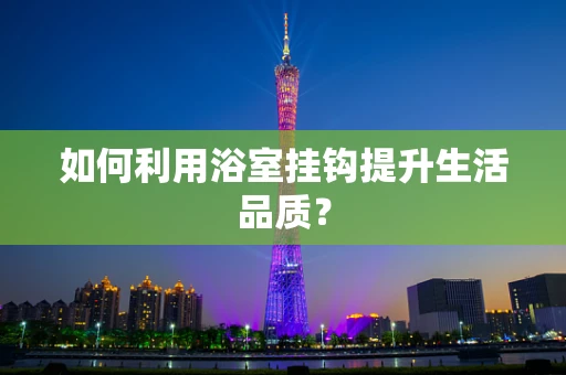 如何利用浴室挂钩提升生活品质？
