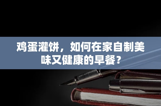 鸡蛋灌饼，如何在家自制美味又健康的早餐？