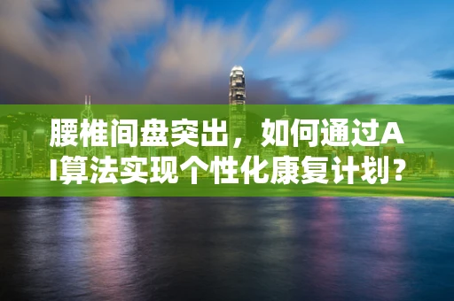 腰椎间盘突出，如何通过AI算法实现个性化康复计划？