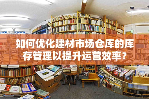 如何优化建材市场仓库的库存管理以提升运营效率？
