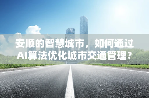 安顺的智慧城市，如何通过AI算法优化城市交通管理？