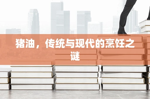猪油，传统与现代的烹饪之谜