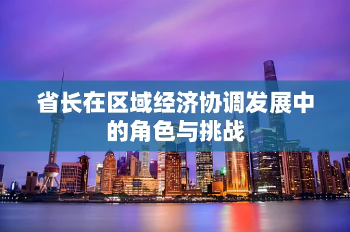 省长在区域经济协调发展中的角色与挑战
